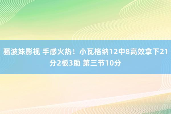 骚波妹影视 手感火热！小瓦格纳12中8高效拿下21分2板3助 第三节10分