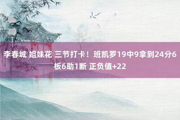 李春城 姐妹花 三节打卡！班凯罗19中9拿到24分6板6助1断 正负值+22