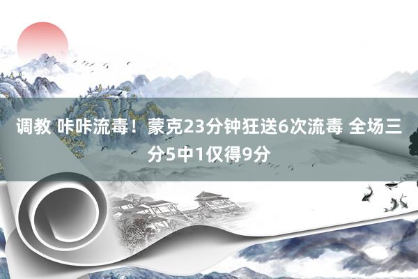 调教 咔咔流毒！蒙克23分钟狂送6次流毒 全场三分5中1仅得9分