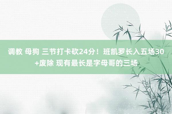 调教 母狗 三节打卡砍24分！班凯罗长入五场30+废除 现有最长是字母哥的三场