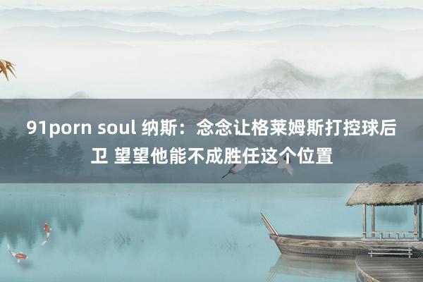 91porn soul 纳斯：念念让格莱姆斯打控球后卫 望望他能不成胜任这个位置