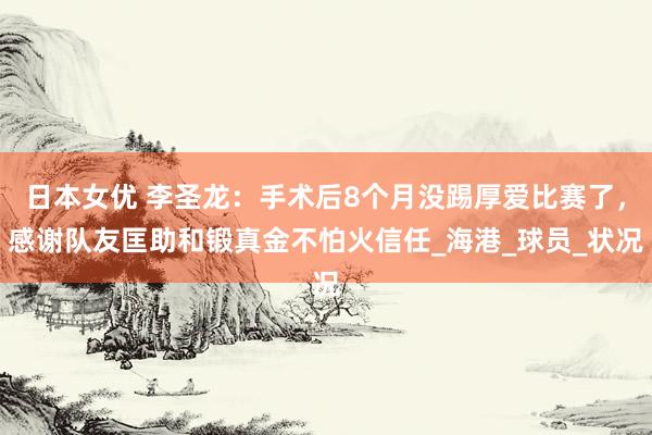 日本女优 李圣龙：手术后8个月没踢厚爱比赛了，感谢队友匡助和锻真金不怕火信任_海港_球员_状况