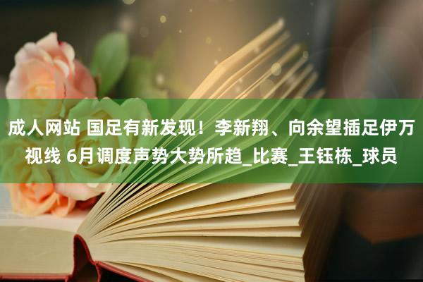 成人网站 国足有新发现！李新翔、向余望插足伊万视线 6月调度声势大势所趋_比赛_王钰栋_球员