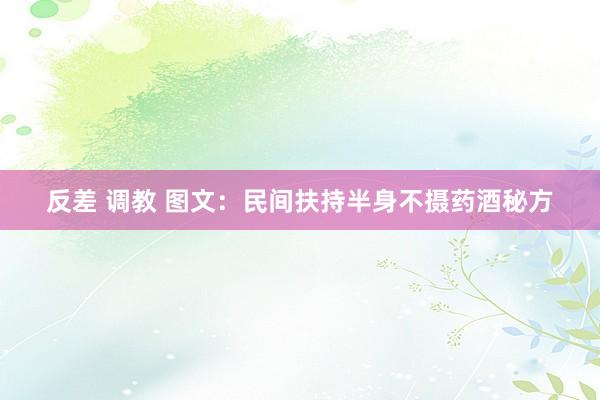 反差 调教 图文：民间扶持半身不摄药酒秘方