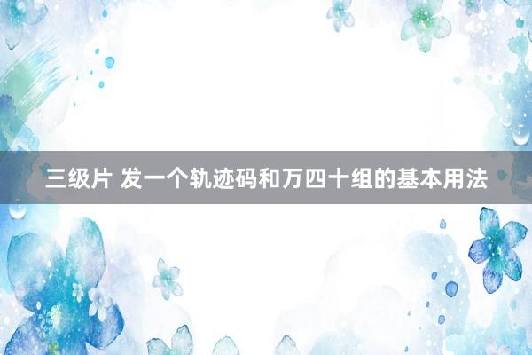 三级片 发一个轨迹码和万四十组的基本用法