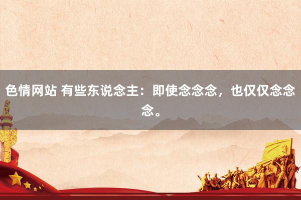 色情网站 有些东说念主：即使念念念，也仅仅念念念。
