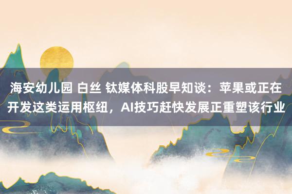 海安幼儿园 白丝 钛媒体科股早知谈：苹果或正在开发这类运用枢纽，AI技巧赶快发展正重塑该行业