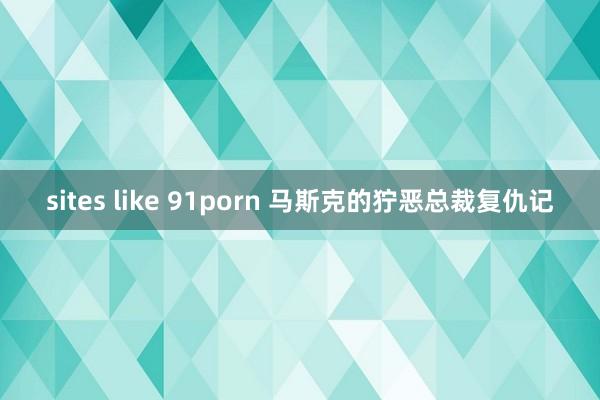 sites like 91porn 马斯克的狞恶总裁复仇记