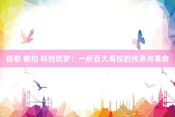 自慰 偷拍 科创筑梦：一所百大哥校的传承与革命