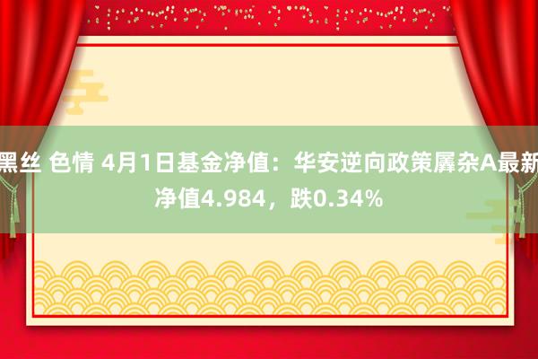 黑丝 色情 4月1日基金净值：华安逆向政策羼杂A最新净值4.984，跌0.34%