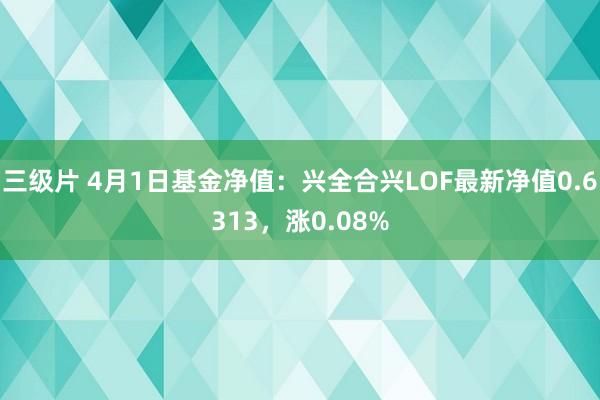 三级片 4月1日基金净值：兴全合兴LOF最新净值0.6313，涨0.08%
