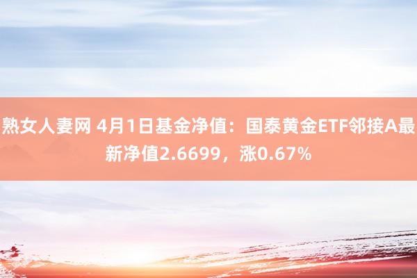 熟女人妻网 4月1日基金净值：国泰黄金ETF邻接A最新净值2.6699，涨0.67%