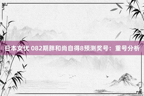 日本女优 082期胖和尚自得8预测奖号：重号分析