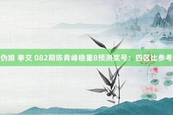 伪娘 拳交 082期陈青峰稳重8预测奖号：四区比参考