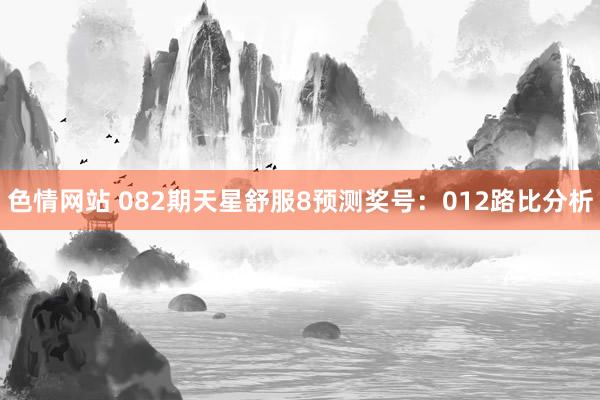 色情网站 082期天星舒服8预测奖号：012路比分析
