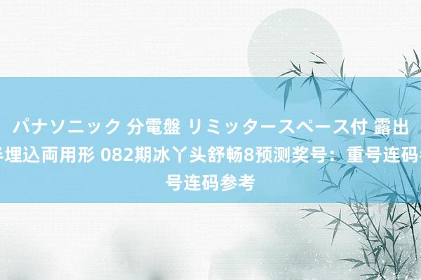 パナソニック 分電盤 リミッタースペース付 露出・半埋込両用形 082期冰丫头舒畅8预测奖号：重号连码参考