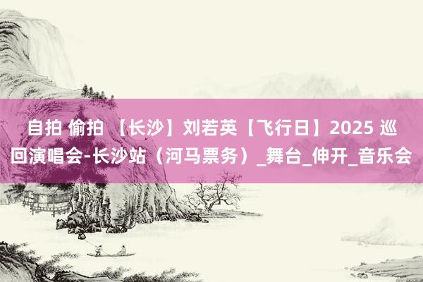 自拍 偷拍 【长沙】刘若英【飞行日】2025 巡回演唱会-长沙站（河马票务）_舞台_伸开_音乐会