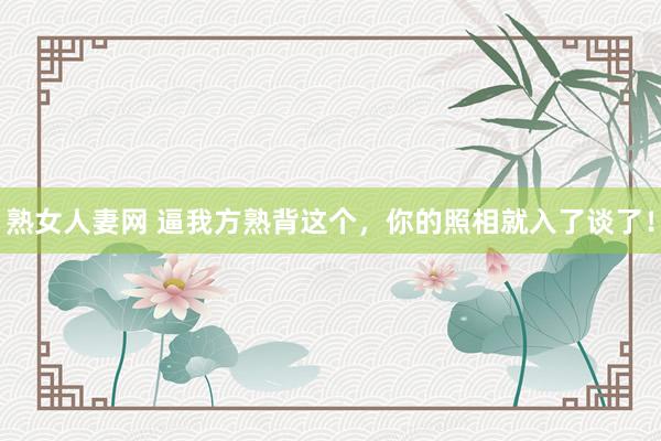 熟女人妻网 逼我方熟背这个，你的照相就入了谈了！