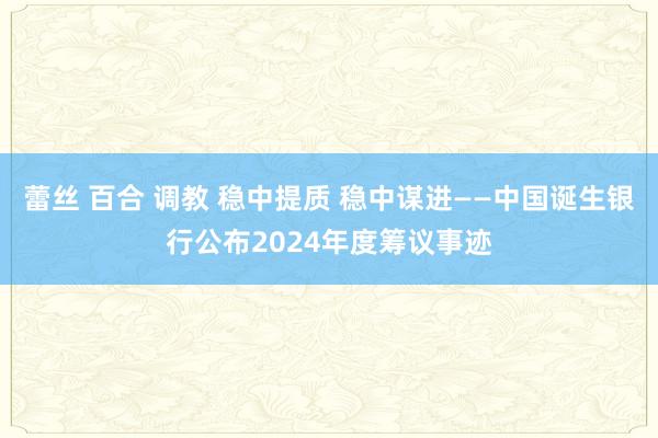 蕾丝 百合 调教 稳中提质 稳中谋进——中国诞生银行公布2024年度筹议事迹