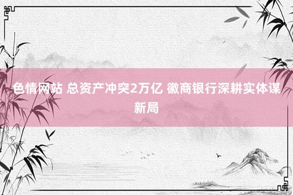 色情网站 总资产冲突2万亿 徽商银行深耕实体谋新局
