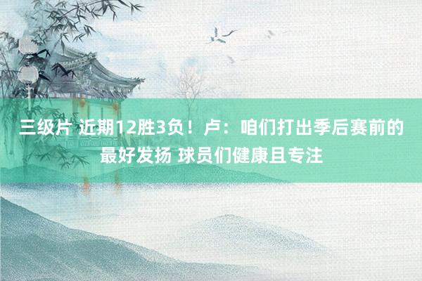 三级片 近期12胜3负！卢：咱们打出季后赛前的最好发扬 球员们健康且专注