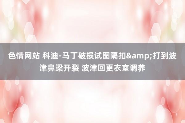 色情网站 科迪-马丁破损试图隔扣&打到波津鼻梁开裂 波津回更衣室调养