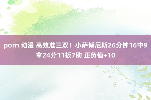 porn 动漫 高效准三双！小萨博尼斯26分钟16中9拿24分11板7助 正负值+10