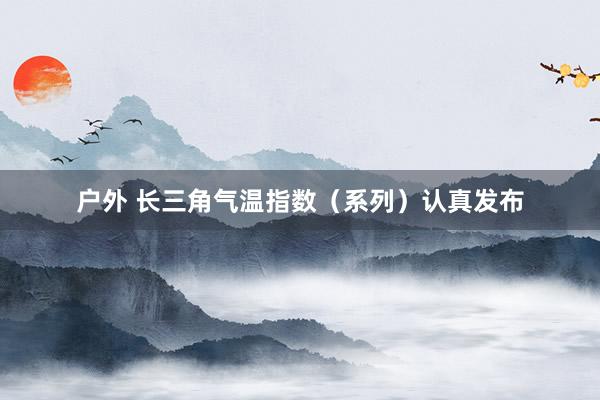 户外 长三角气温指数（系列）认真发布