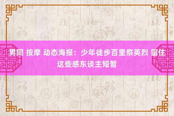 男同 按摩 动态海报：少年徒步百里祭英烈 留住这些感东谈主短暂