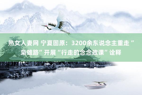熟女人妻网 宁夏固原：3200余东说念主重走“枭雄路”开展“行走的念念政课”诠释