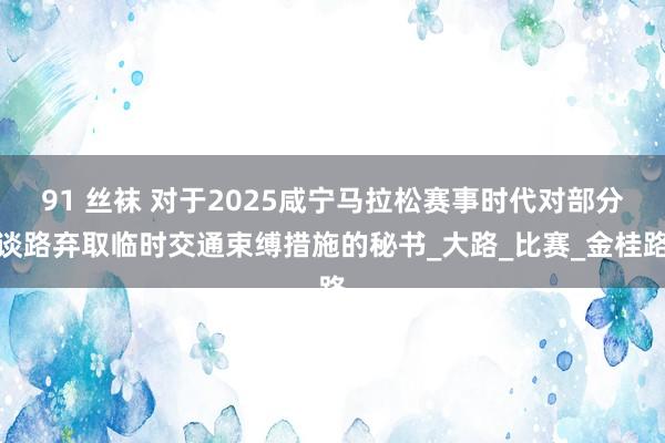 91 丝袜 对于2025咸宁马拉松赛事时代对部分谈路弃取临时交通束缚措施的秘书_大路_比赛_金桂路