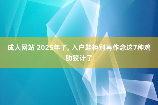 成人网站 2025年了， 入户鞋柜别再作念这7种鸡肋狡计了