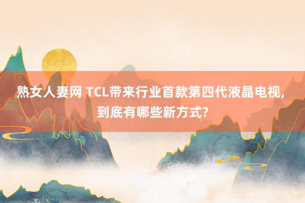 熟女人妻网 TCL带来行业首款第四代液晶电视， 到底有哪些新方式?