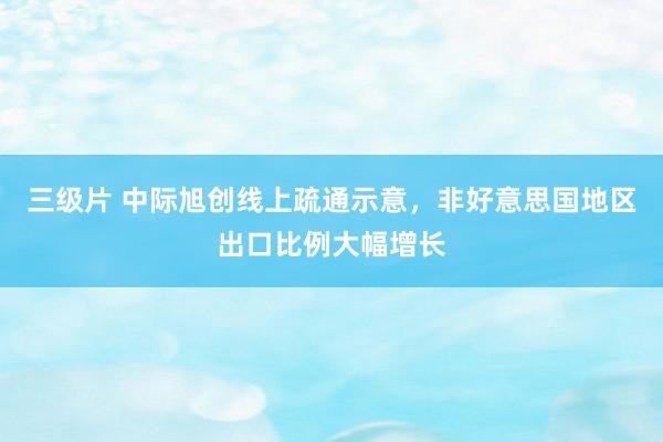 三级片 中际旭创线上疏通示意，非好意思国地区出口比例大幅增长