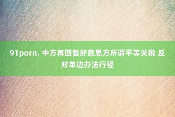 91porn. 中方再回复好意思方所谓平等关税 反对单边办法行径