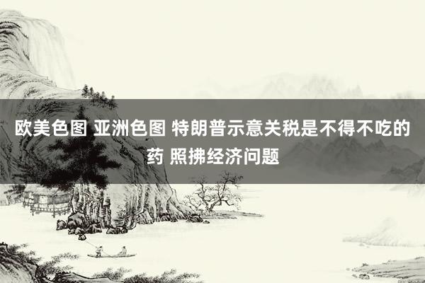 欧美色图 亚洲色图 特朗普示意关税是不得不吃的药 照拂经济问题