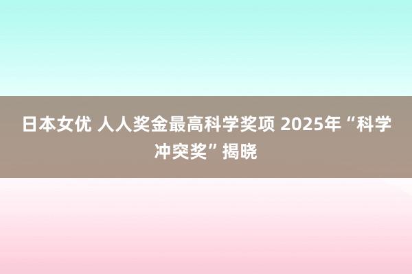 日本女优 人人奖金最高科学奖项 2025年“科学冲突奖”揭晓