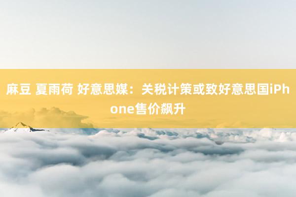 麻豆 夏雨荷 好意思媒：关税计策或致好意思国iPhone售价飙升