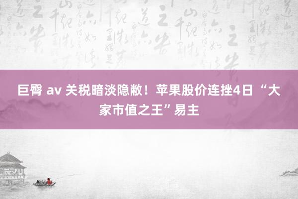 巨臀 av 关税暗淡隐敝！苹果股价连挫4日 “大家市值之王”易主