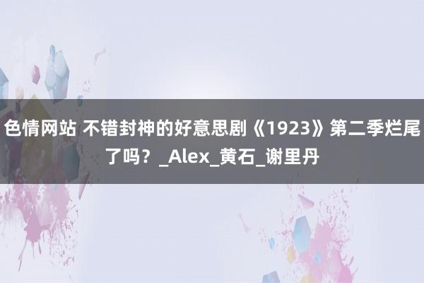 色情网站 不错封神的好意思剧《1923》第二季烂尾了吗？_Alex_黄石_谢里丹