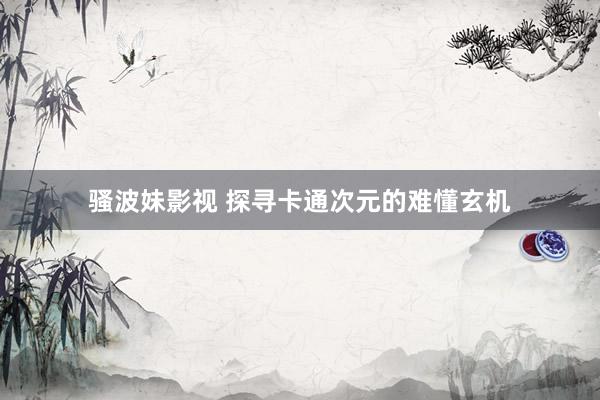 骚波妹影视 探寻卡通次元的难懂玄机