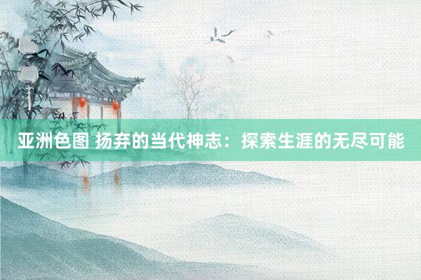 亚洲色图 扬弃的当代神志：探索生涯的无尽可能