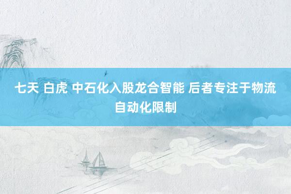 七天 白虎 中石化入股龙合智能 后者专注于物流自动化限制