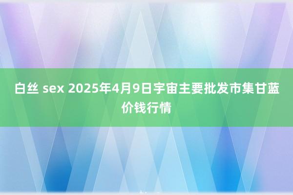 白丝 sex 2025年4月9日宇宙主要批发市集甘蓝价钱行情