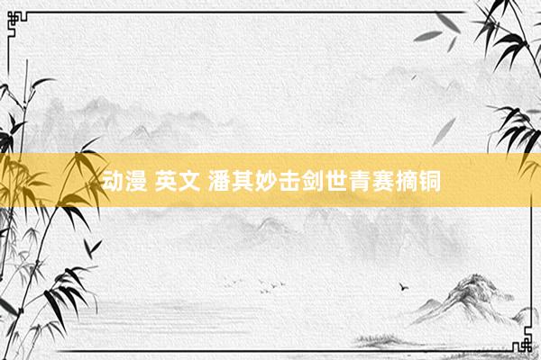 动漫 英文 潘其妙击剑世青赛摘铜