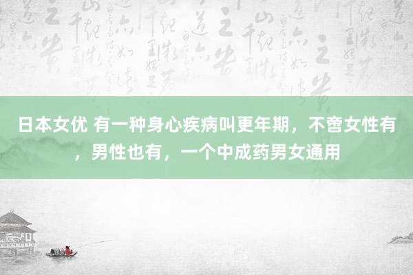日本女优 有一种身心疾病叫更年期，不啻女性有，男性也有，一个中成药男女通用