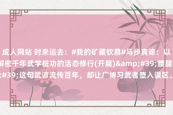 成人网站 时来运去：#我的矿藏钦慕#马步真谛：以动生静 以虚驭实——解密千年武学桩功的活态修行(开篇)&#39;腰腿稀松就要扎马步&#39;这句武谚流传百年，却让广博习武者堕入误区。马步非死桩，而是活桩；非苦熬，而是巧练...