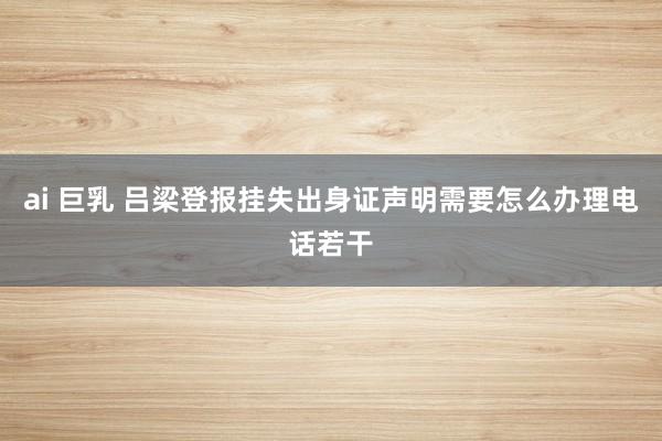 ai 巨乳 吕梁登报挂失出身证声明需要怎么办理电话若干