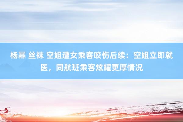 杨幂 丝袜 空姐遭女乘客咬伤后续：空姐立即就医，同航班乘客炫耀更厚情况