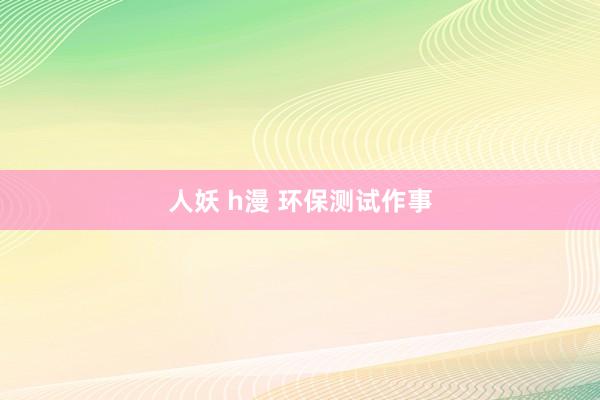 人妖 h漫 环保测试作事